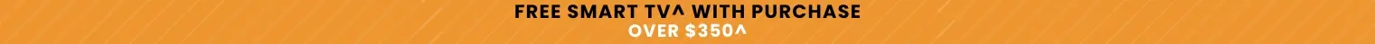 FREE SMART TV^ WITH PURCHASE OVER $350^